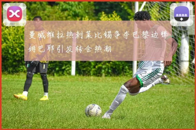 曼城维拉热刺莱比锡争夺巴黎边锋姆巴耶引发转会热潮