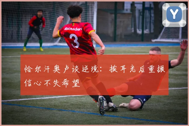 恰尔汗奥卢谈逆境：挨耳光后重振信心不失希望
