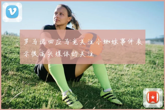 罗马诺回应马竞关注小蜘蛛事件表示很高兴媒体的关注