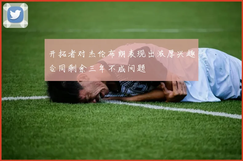 开拓者对杰伦布朗表现出浓厚兴趣合同剩余三年不成问题