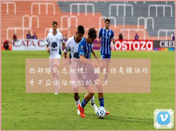 西部球队总经理：掘金仍是强劲对手不应低估他们的实力