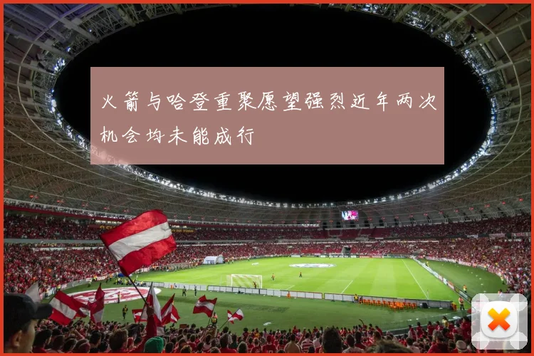 火箭与哈登重聚愿望强烈近年两次机会均未能成行