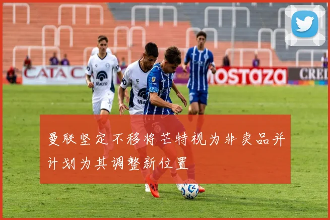 曼联坚定不移将芒特视为非卖品并计划为其调整新位置