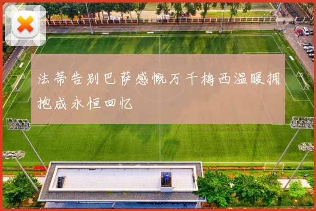 法蒂告别巴萨感慨万千梅西温暖拥抱成永恒回忆