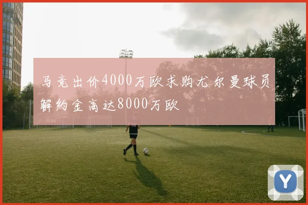 马竞出价4000万欧求购尤尔曼球员解约金高达8000万欧
