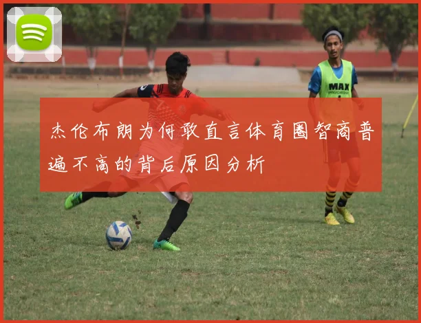 杰伦布朗为何敢直言体育圈智商普遍不高的背后原因分析