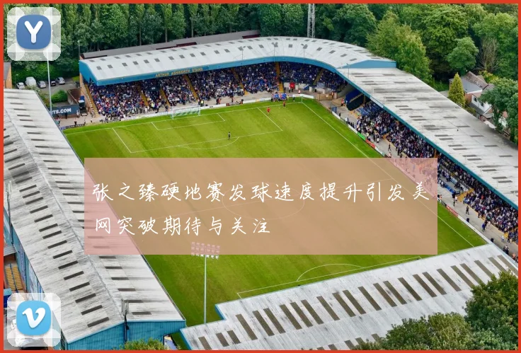 张之臻硬地赛发球速度提升引发美网突破期待与关注