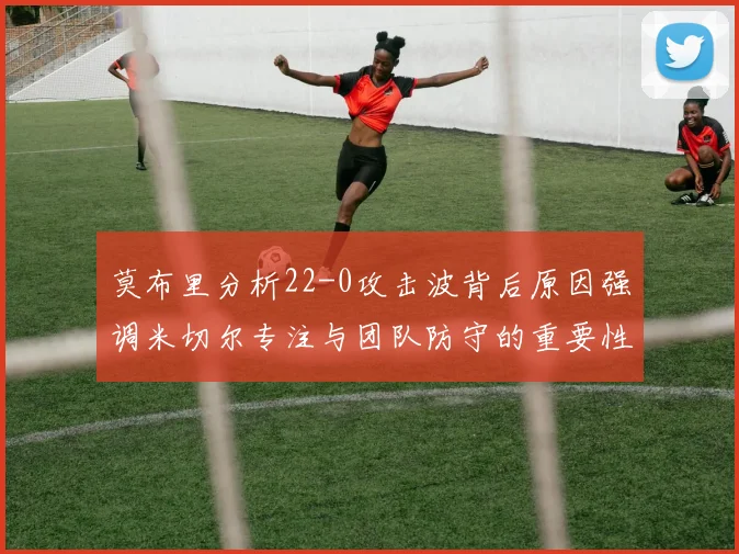 莫布里分析22-0攻击波背后原因强调米切尔专注与团队防守的重要性