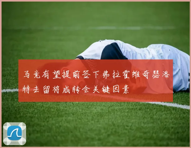 马竞有望提前签下弗拉霍维奇瑟洛特去留将成转会关键因素