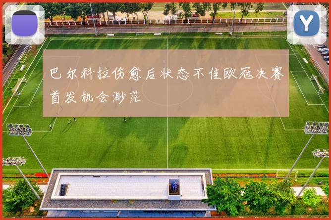巴尔科拉伤愈后状态不佳欧冠决赛首发机会渺茫