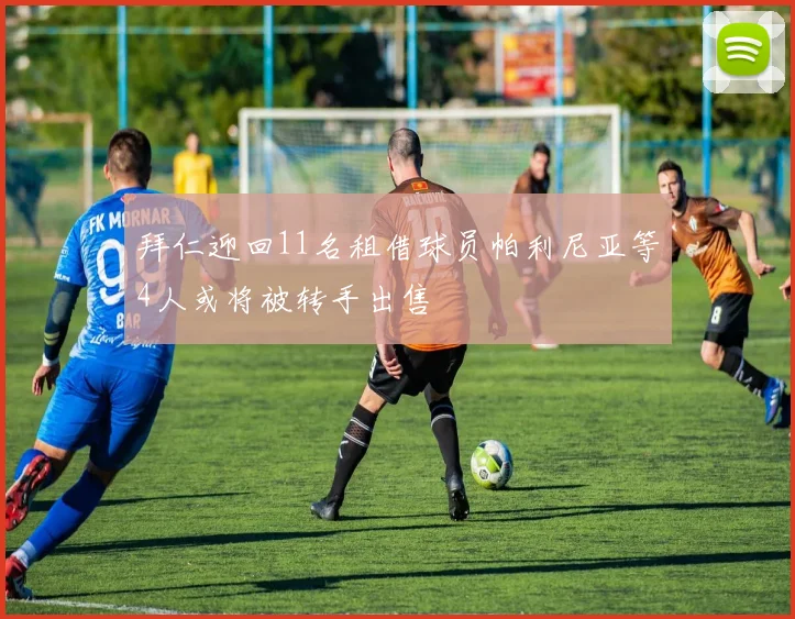 拜仁迎回11名租借球员帕利尼亚等4人或将被转手出售