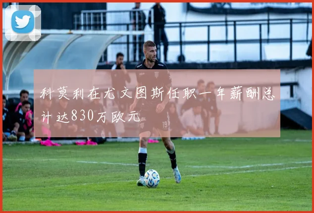 科莫利在尤文图斯任职一年薪酬总计达830万欧元