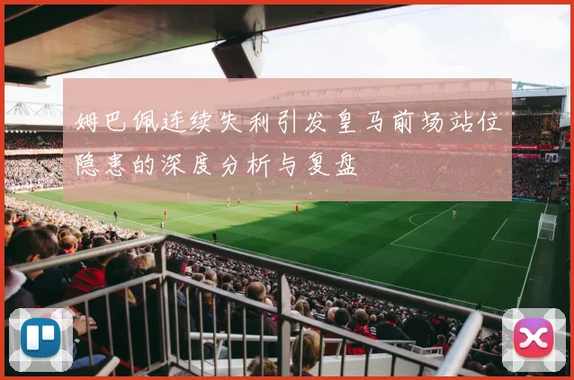 姆巴佩连续失利引发皇马前场站位隐患的深度分析与复盘