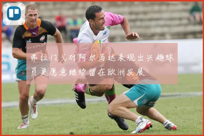 弗拉门戈对阿尔马达表现出兴趣球员更愿意继续留在欧洲发展
