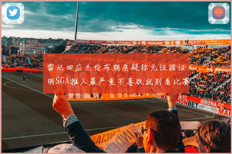雷记回应杰伦布朗质疑称无证据证明SGA推人最严重不喜欢就别看比赛