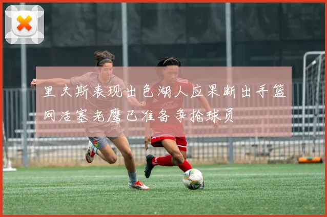 里夫斯表现出色湖人应果断出手篮网活塞老鹰已准备争抢球员