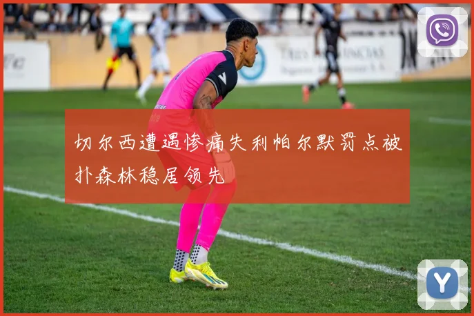 切尔西遭遇惨痛失利帕尔默罚点被扑森林稳居领先