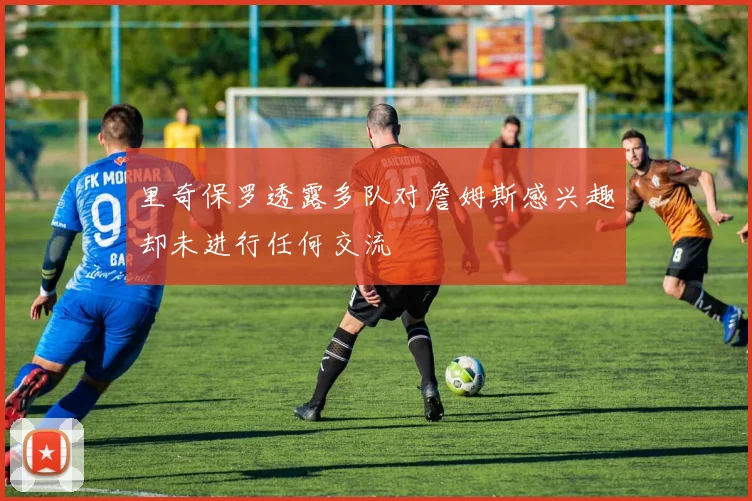 里奇保罗透露多队对詹姆斯感兴趣却未进行任何交流