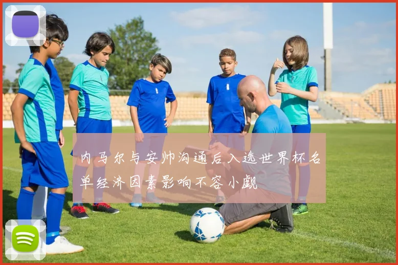 内马尔与安帅沟通后入选世界杯名单经济因素影响不容小觑