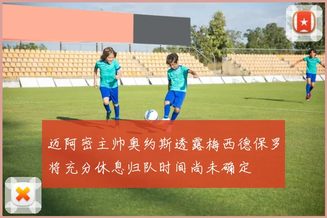迈阿密主帅奥约斯透露梅西德保罗将充分休息归队时间尚未确定
