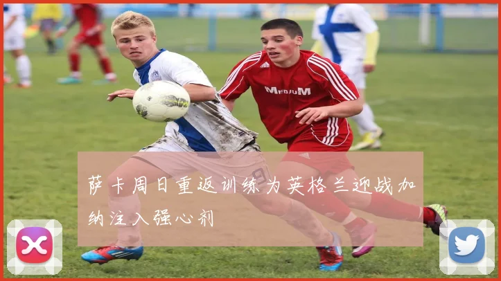萨卡周日重返训练为英格兰迎战加纳注入强心剂