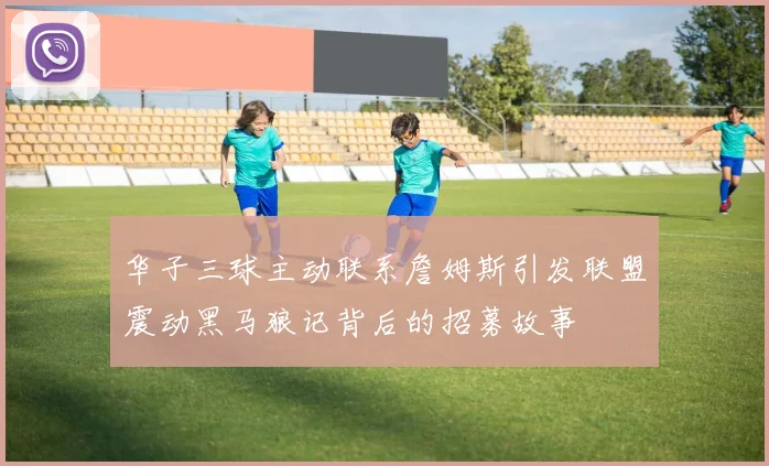 华子三球主动联系詹姆斯引发联盟震动黑马狼记背后的招募故事